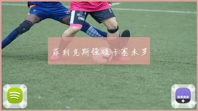 菲利克斯强碰卡塞米罗