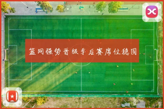 篮网强势晋级季后赛席位稳固