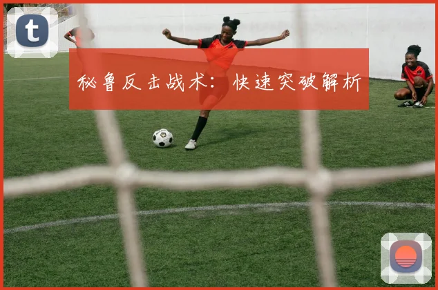 秘鲁反击战术：快速突破解析