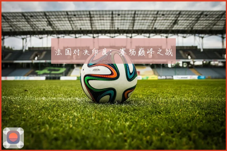 法国对决印度：赛场巅峰之战
