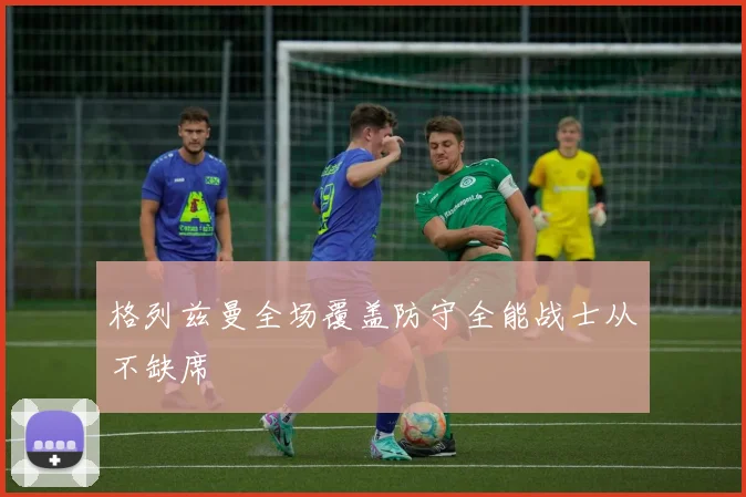 格列兹曼全场覆盖防守全能战士从不缺席