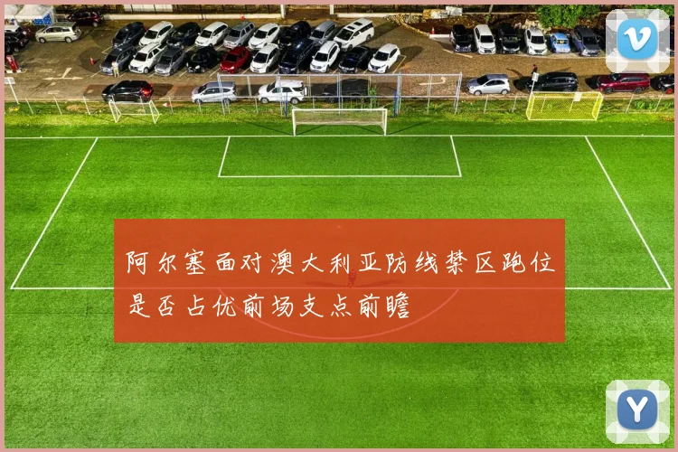阿尔塞面对澳大利亚防线禁区跑位是否占优前场支点前瞻