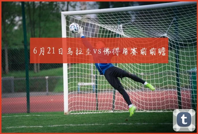 6月21日乌拉圭vs佛得角赛前前瞻