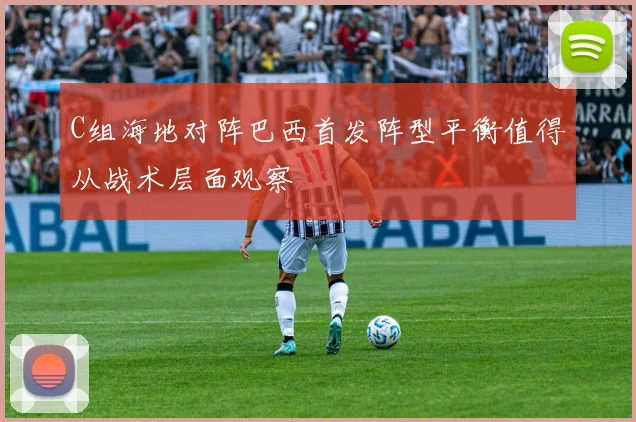 C组海地对阵巴西首发阵型平衡值得从战术层面观察