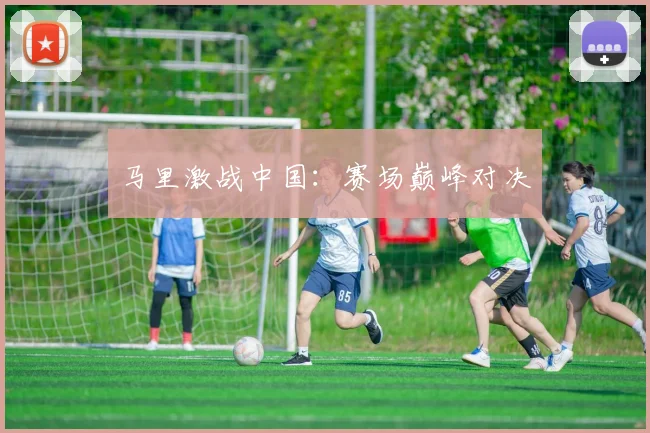 马里激战中国：赛场巅峰对决