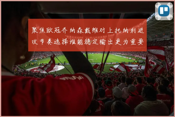 聚焦欧冠乔纳森戴维对上托纳利进攻节奏选择谁能稳定输出更为重要