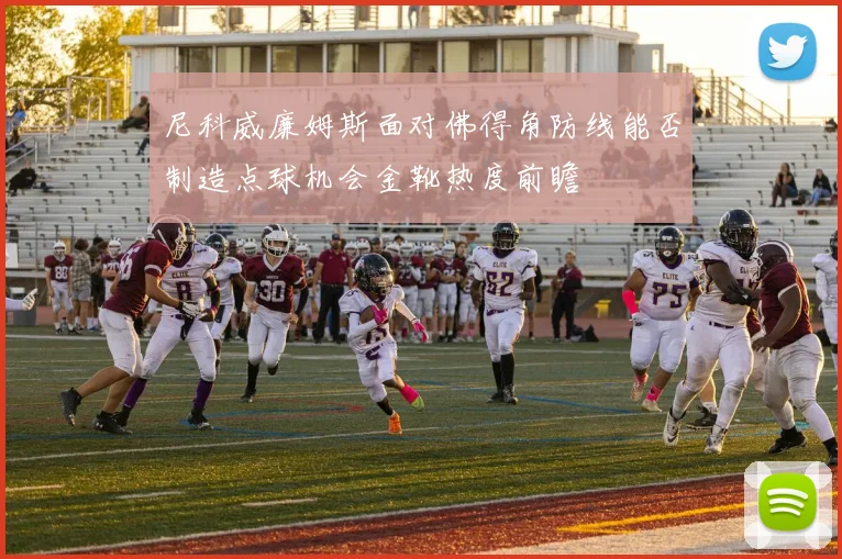 尼科威廉姆斯面对佛得角防线能否制造点球机会金靴热度前瞻