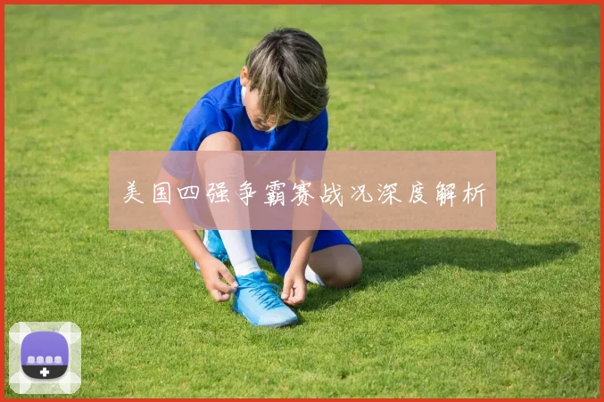 美国四强争霸赛战况深度解析
