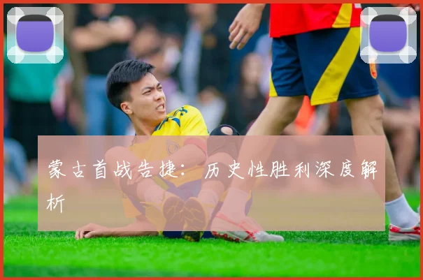 蒙古首战告捷：历史性胜利深度解析