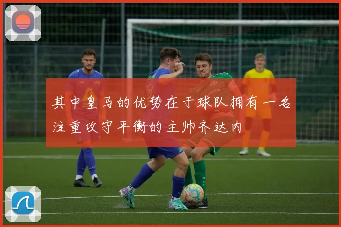 其中皇马的优势在于球队拥有一名注重攻守平衡的主帅齐达内