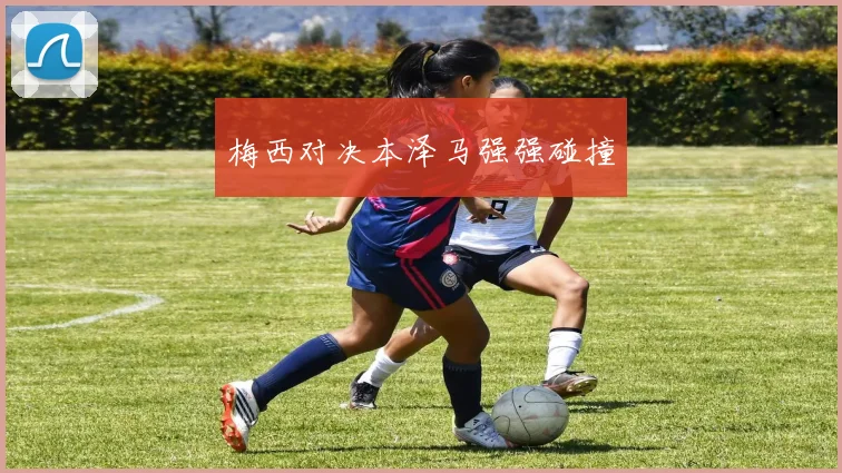 梅西对决本泽马强强碰撞