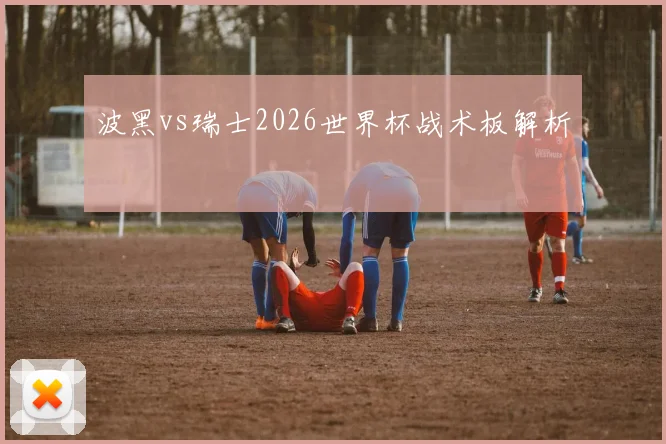 波黑vs瑞士2026世界杯战术板解析