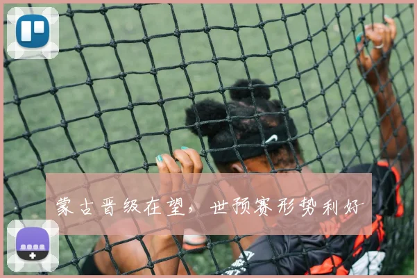 蒙古晋级在望，世预赛形势利好