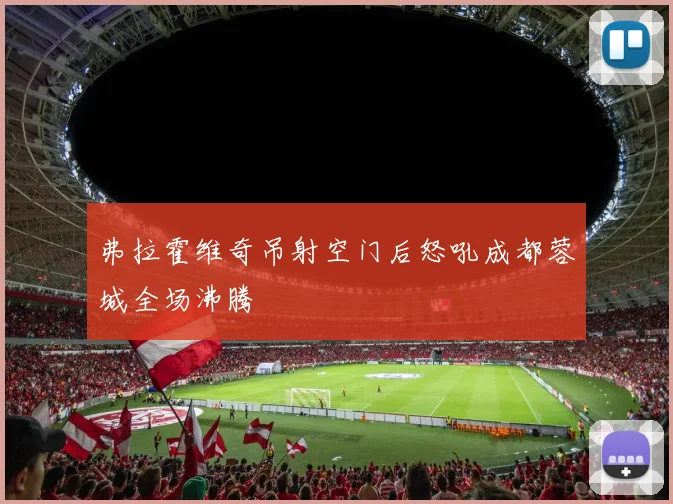 弗拉霍维奇吊射空门后怒吼成都蓉城全场沸腾
