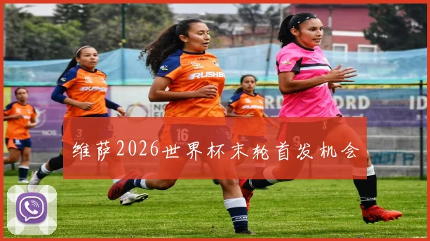 维萨2026世界杯末轮首发机会