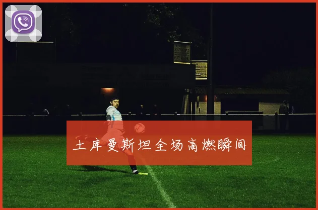 土库曼斯坦全场高燃瞬间