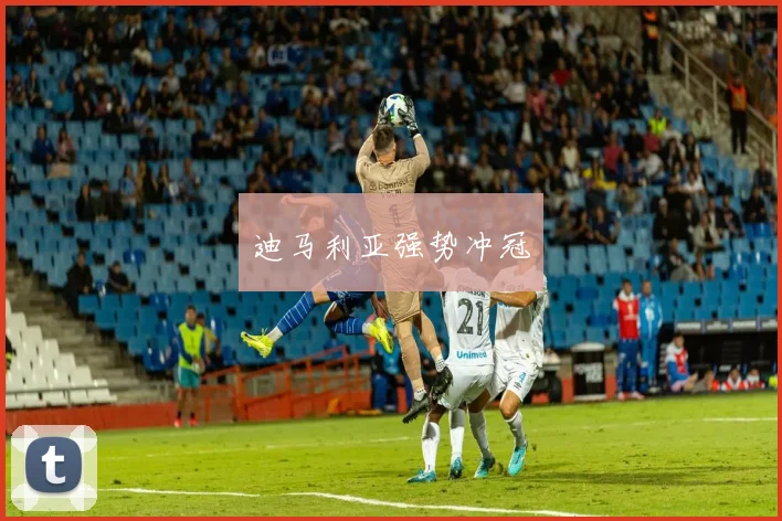 迪马利亚强势冲冠