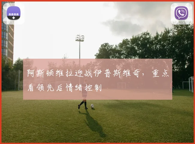 阿斯顿维拉迎战伊普斯维奇，重点看领先后情绪控制
