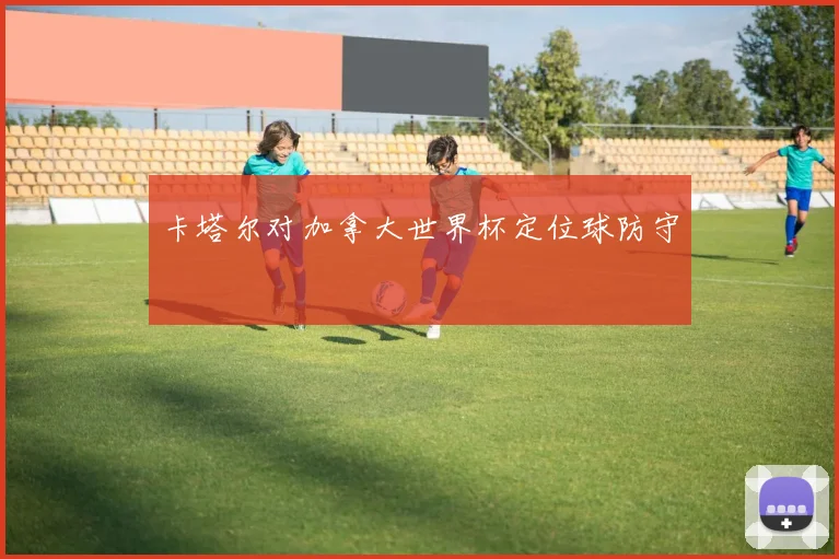 卡塔尔对加拿大世界杯定位球防守