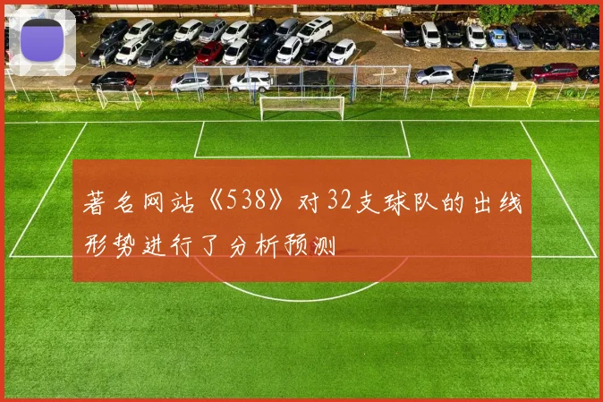 著名网站《538》对32支球队的出线形势进行了分析预测