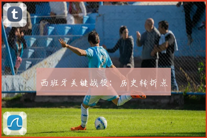 西班牙关键战役：历史转折点