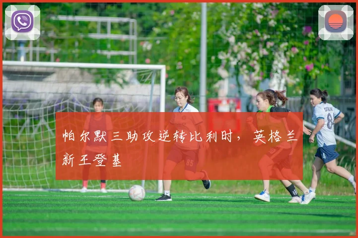 帕尔默三助攻逆转比利时，英格兰新王登基