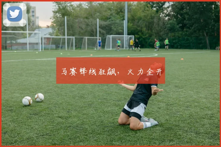 马赛锋线狂飙，火力全开