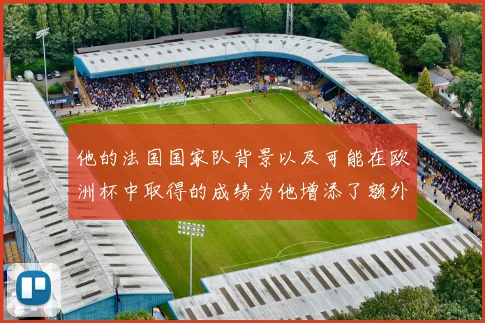 他的法国国家队背景以及可能在欧洲杯中取得的成绩为他增添了额外的竞争砝码