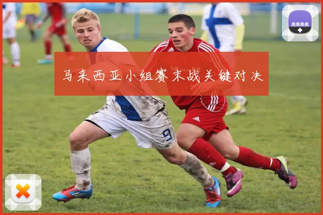 马来西亚小组赛末战关键对决