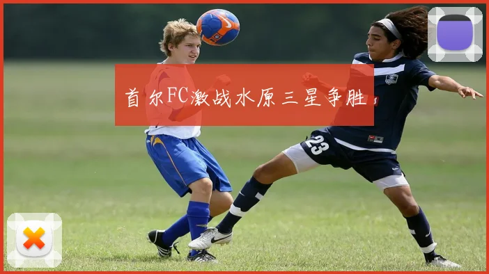 首尔FC激战水原三星争胜