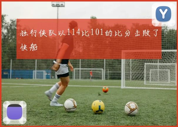 独行侠队以114比101的比分击败了快船