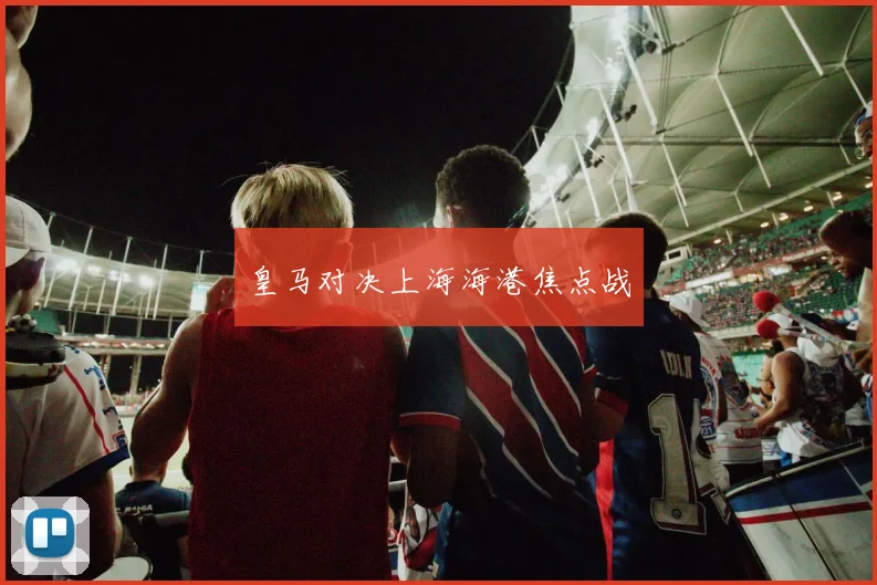 皇马对决上海海港焦点战