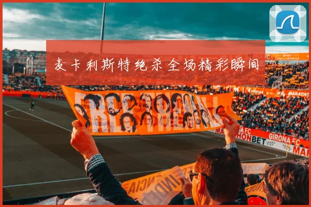 麦卡利斯特绝杀全场精彩瞬间