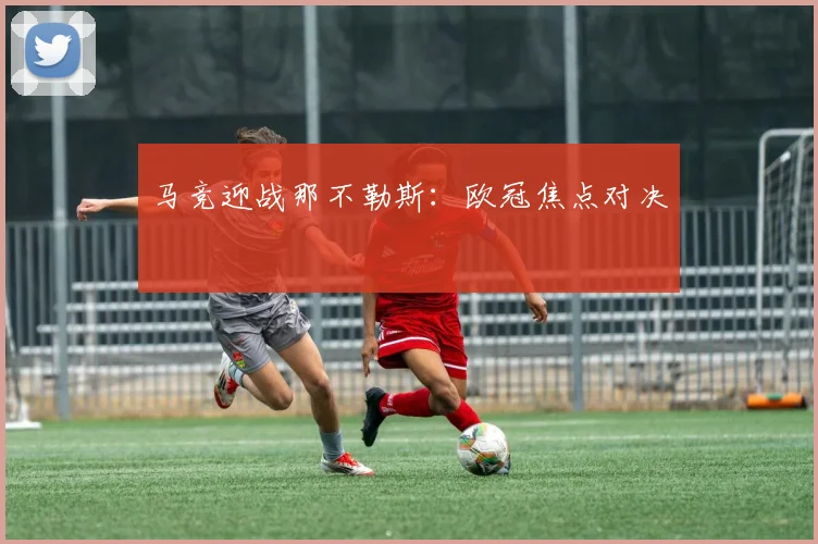 马竞迎战那不勒斯：欧冠焦点对决