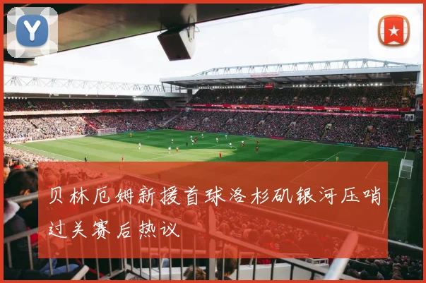 贝林厄姆新援首球洛杉矶银河压哨过关赛后热议