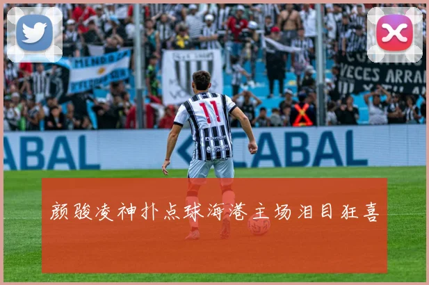 颜骏凌神扑点球海港主场泪目狂喜