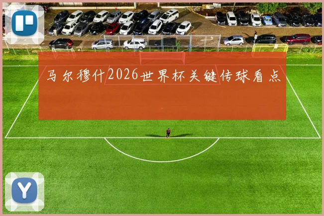马尔穆什2026世界杯关键传球看点
