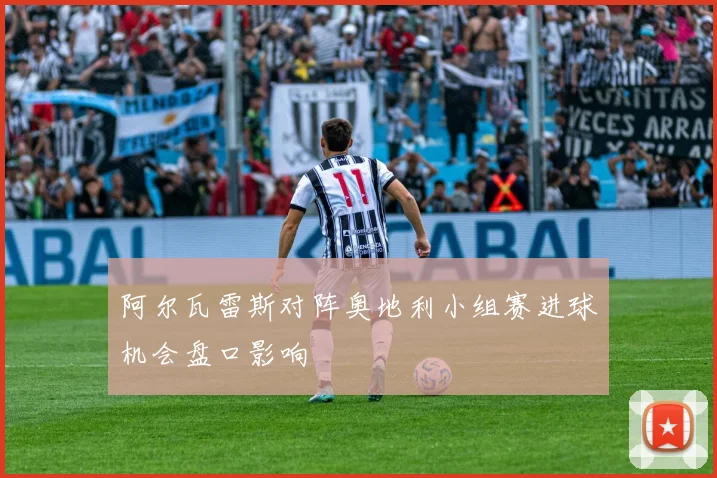 阿尔瓦雷斯对阵奥地利小组赛进球机会盘口影响