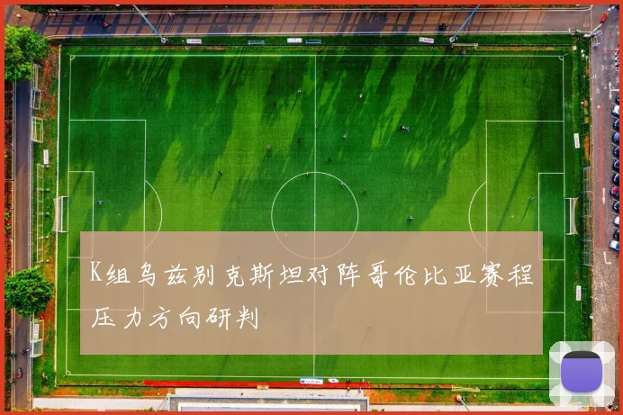 K组乌兹别克斯坦对阵哥伦比亚赛程压力方向研判