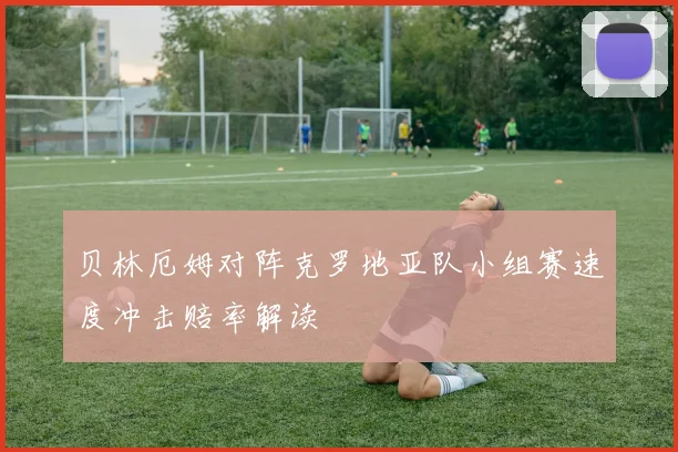 贝林厄姆对阵克罗地亚队小组赛速度冲击赔率解读
