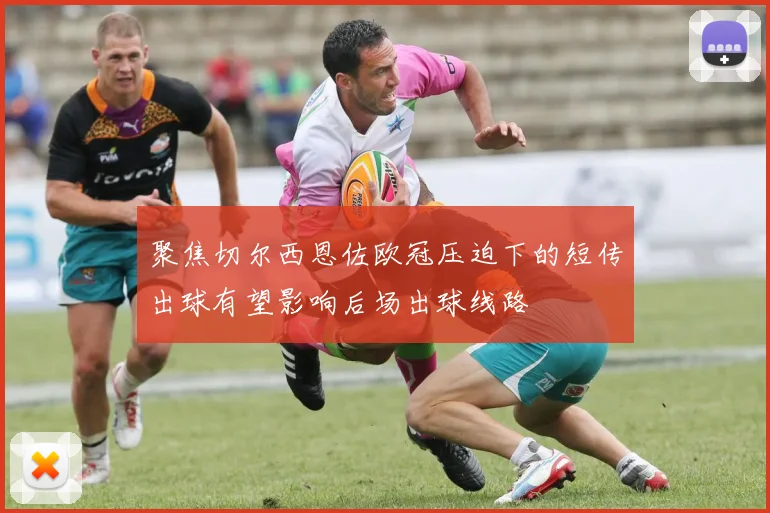 聚焦切尔西恩佐欧冠压迫下的短传出球有望影响后场出球线路