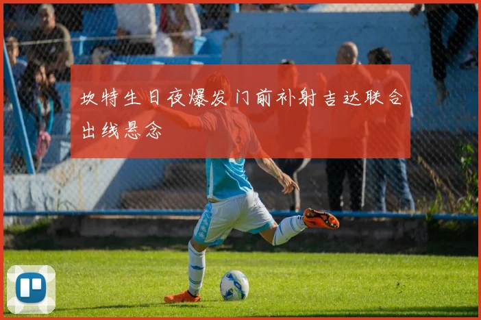 坎特生日夜爆发门前补射吉达联合出线悬念