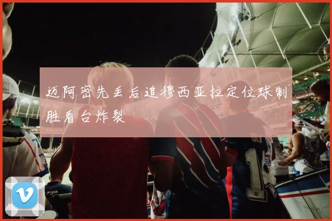 迈阿密先丢后追穆西亚拉定位球制胜看台炸裂