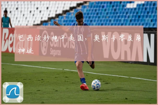 巴西读秒绝平美国，奥斯卡零度角神迹