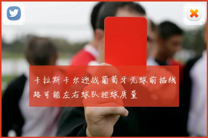 卡拉斯卡尔迎战葡萄牙无球前插线路可能左右球队控球质量