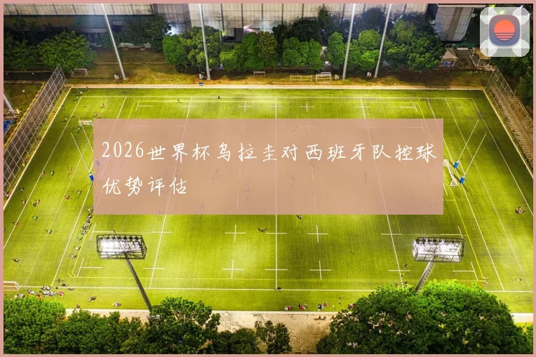 2026世界杯乌拉圭对西班牙队控球优势评估