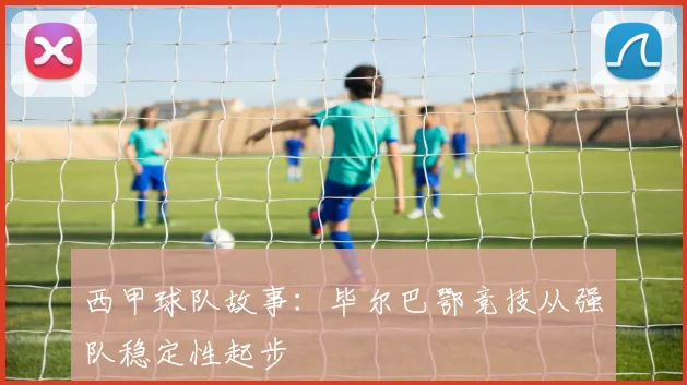 西甲球队故事：毕尔巴鄂竞技从强队稳定性起步