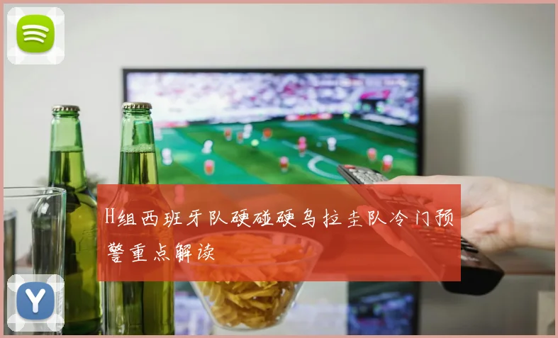 H组西班牙队硬碰硬乌拉圭队冷门预警重点解读
