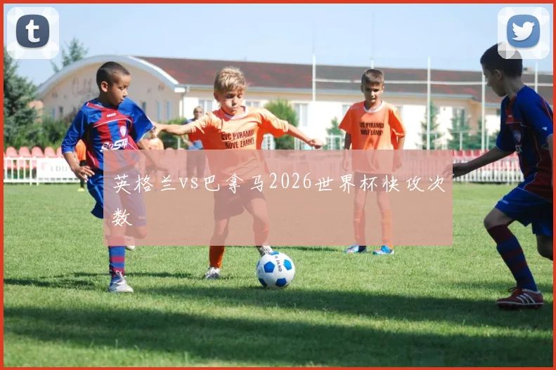 英格兰vs巴拿马2026世界杯快攻次数