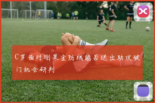 C罗面对刚果金防线能否送出助攻破门机会研判